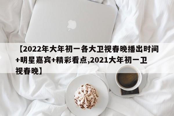 【2022年大年初一各大卫视春晚播出时间+明星嘉宾+精彩看点,2021大年初一卫视春晚】