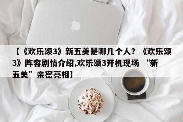 【《欢乐颂3》新五美是哪几个人？《欢乐颂3》阵容剧情介绍,欢乐颂3开机现场 “新五美”亲密亮相】