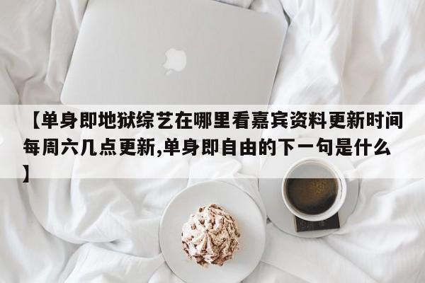 【单身即地狱综艺在哪里看嘉宾资料更新时间每周六几点更新,单身即自由的下一句是什么】