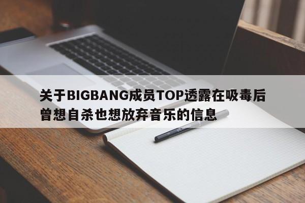 关于BIGBANG成员TOP透露在吸毒后曾想自杀也想放弃音乐的信息