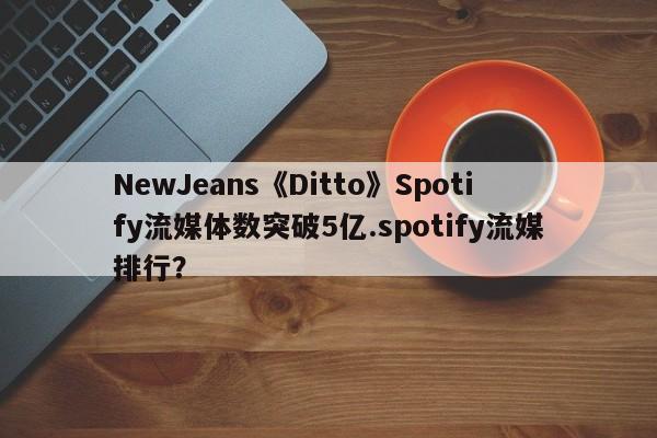 NewJeans《Ditto》Spotify流媒体数突破5亿.spotify流媒排行？