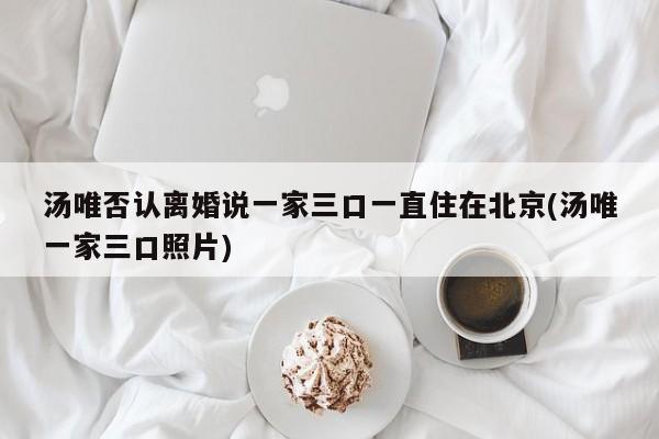汤唯否认离婚说一家三口一直住在北京(汤唯一家三口照片)
