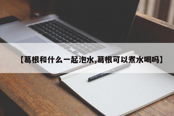 【葛根和什么一起泡水,葛根可以煮水喝吗】