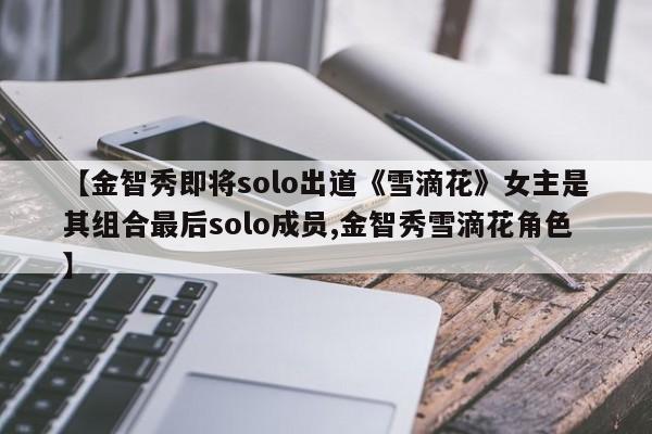 【金智秀即将solo出道《雪滴花》女主是其组合最后solo成员,金智秀雪滴花角色】