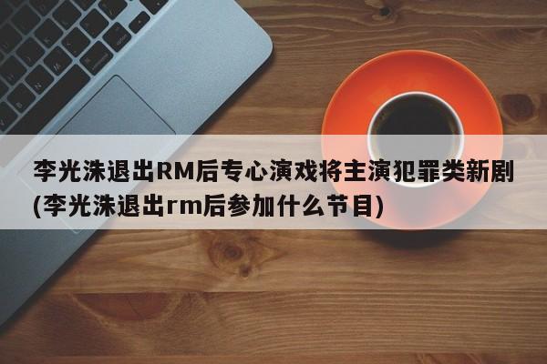 李光洙退出RM后专心演戏将主演犯罪类新剧(李光洙退出rm后参加什么节目)