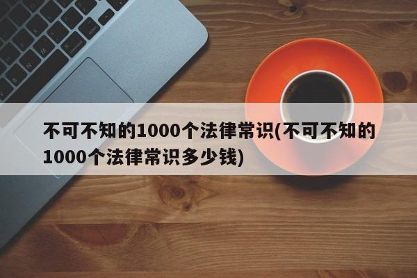 不可不知的1000个法律常识(不可不知的1000个法律常识多少钱)