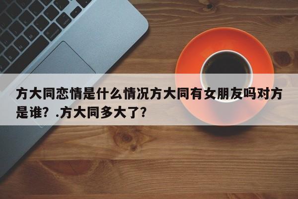 方大同恋情是什么情况方大同有女朋友吗对方是谁？.方大同多大了？