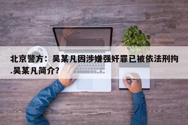 北京警方：吴某凡因涉嫌强奸罪已被依法刑拘.吴某凡简介？