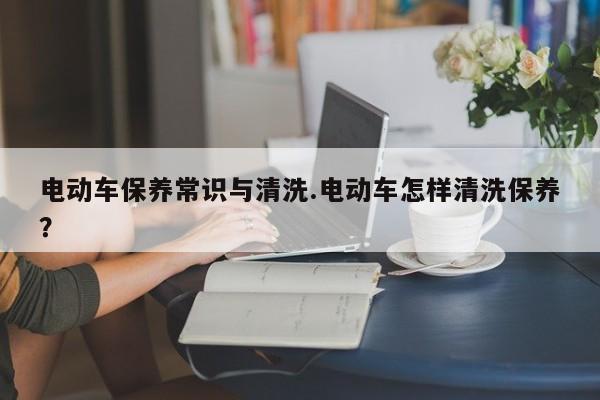 电动车保养常识与清洗.电动车怎样清洗保养？