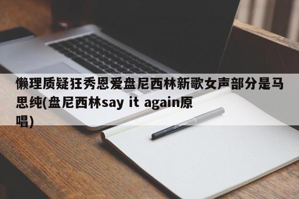 懒理质疑狂秀恩爱盘尼西林新歌女声部分是马思纯(盘尼西林say it again原唱)