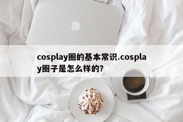 cosplay圈的基本常识.cosplay圈子是怎么样的？