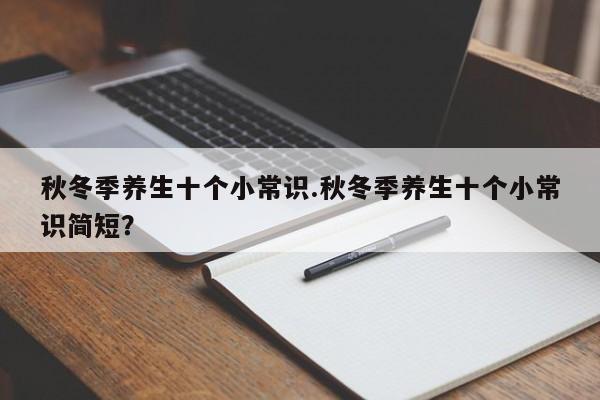 秋冬季养生十个小常识.秋冬季养生十个小常识简短？
