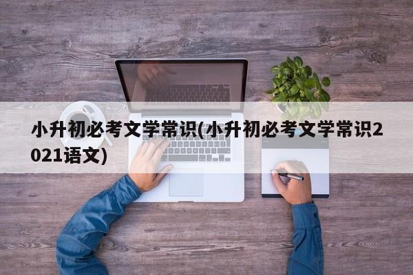 小升初必考文学常识(小升初必考文学常识2021语文)