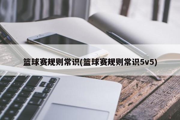 篮球赛规则常识(篮球赛规则常识5v5)