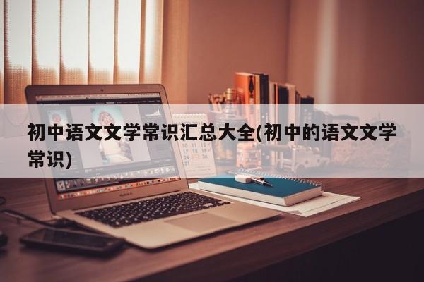 初中语文文学常识汇总大全(初中的语文文学常识)