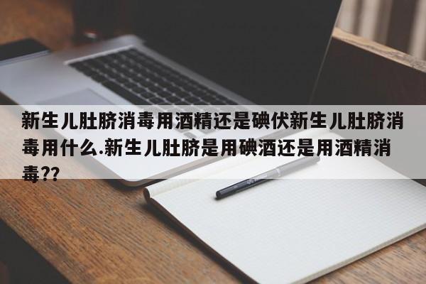 新生儿肚脐消毒用酒精还是碘伏新生儿肚脐消毒用什么.新生儿肚脐是用碘酒还是用酒精消毒?？