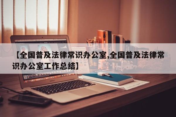 【全国普及法律常识办公室,全国普及法律常识办公室工作总结】