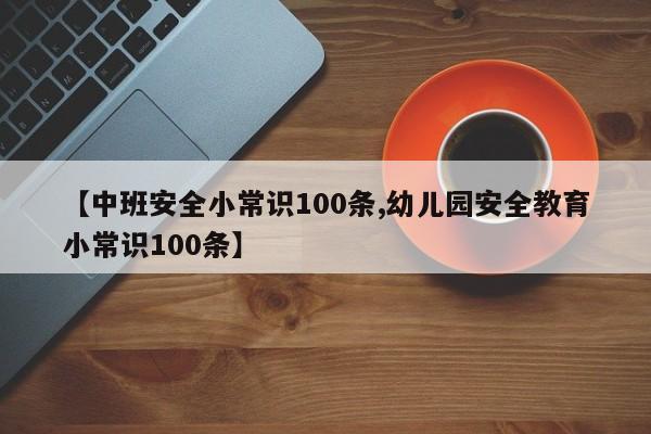 【中班安全小常识100条,幼儿园安全教育小常识100条】