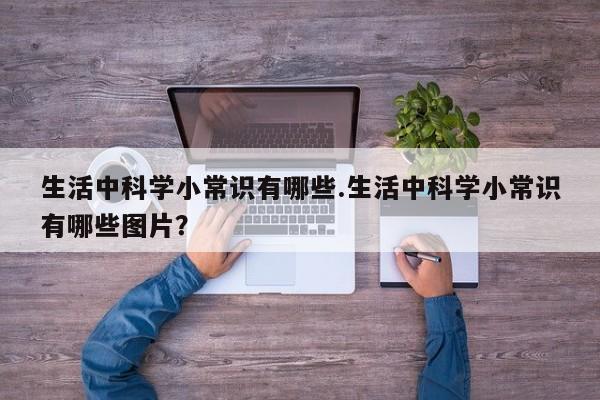 生活中科学小常识有哪些.生活中科学小常识有哪些图片？