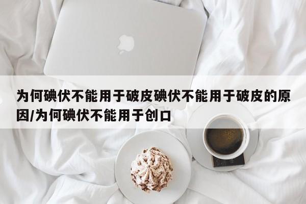为何碘伏不能用于破皮碘伏不能用于破皮的原因/为何碘伏不能用于创口