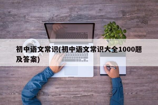 初中语文常识(初中语文常识大全1000题及答案)