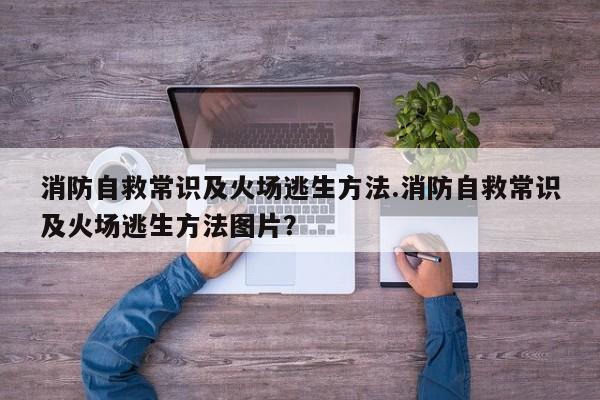 消防自救常识及火场逃生方法.消防自救常识及火场逃生方法图片？