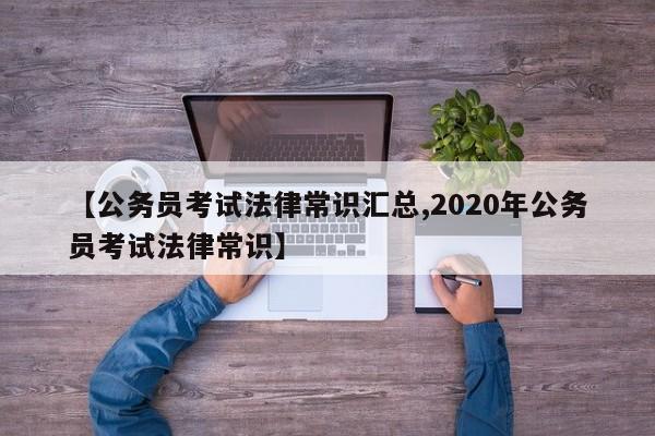 【公务员考试法律常识汇总,2020年公务员考试法律常识】