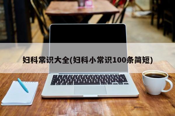 妇科常识大全(妇科小常识100条简短)