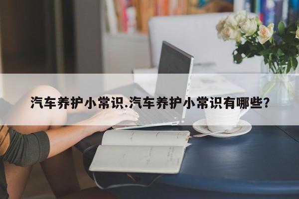 汽车养护小常识.汽车养护小常识有哪些？