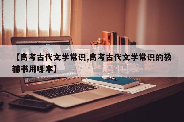 【高考古代文学常识,高考古代文学常识的教辅书用哪本】