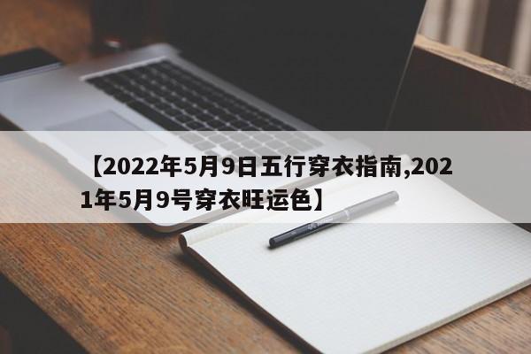 【2022年5月9日五行穿衣指南,2021年5月9号穿衣旺运色】