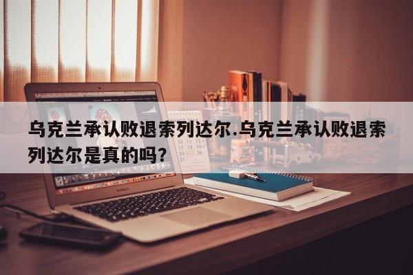 乌克兰承认败退索列达尔.乌克兰承认败退索列达尔是真的吗？