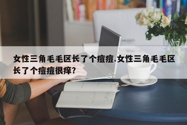 女性三角毛毛区长了个痘痘.女性三角毛毛区长了个痘痘很痒？