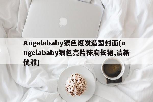 Angelababy银色短发造型封面(angelababy银色亮片抹胸长裙,清新优雅)