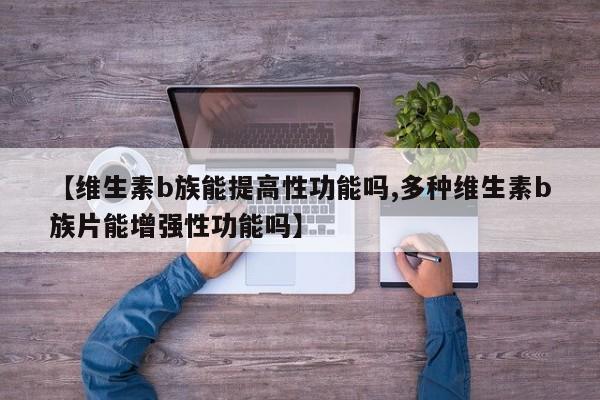 【维生素b族能提高性功能吗,多种维生素b族片能增强性功能吗】