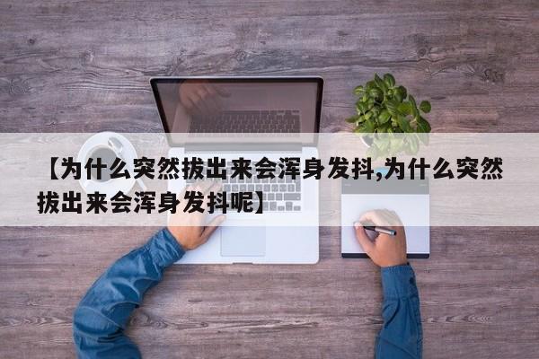 【为什么突然拔出来会浑身发抖,为什么突然拔出来会浑身发抖呢】
