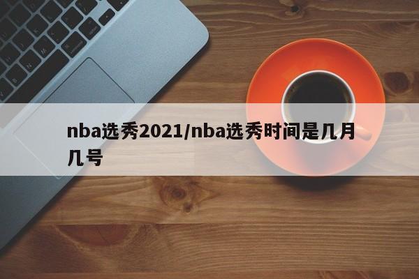 nba选秀2021/nba选秀时间是几月几号