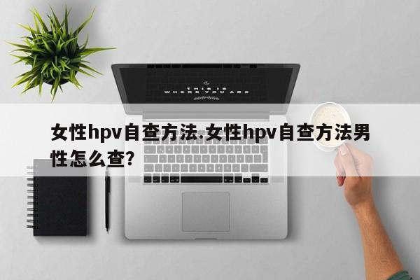 女性hpv自查方法.女性hpv自查方法男性怎么查？