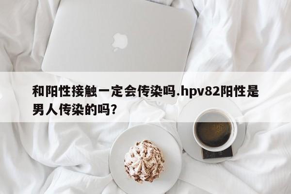 和阳性接触一定会传染吗.hpv82阳性是男人传染的吗？