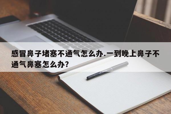感冒鼻子堵塞不通气怎么办.一到晚上鼻子不通气鼻塞怎么办？