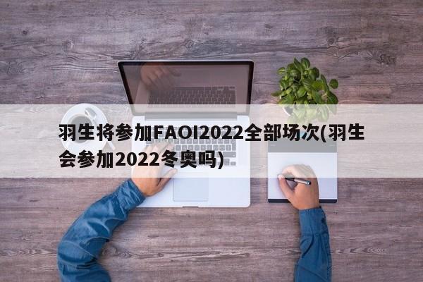 羽生将参加FAOI2022全部场次(羽生会参加2022冬奥吗)