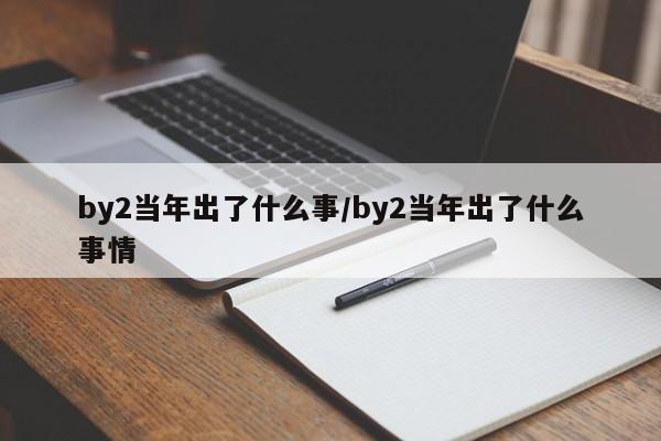 by2当年出了什么事/by2当年出了什么事情