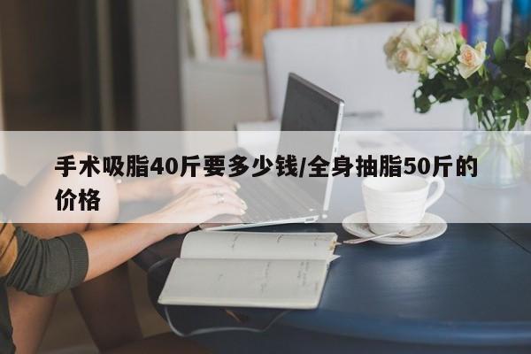 手术吸脂40斤要多少钱/全身抽脂50斤的价格