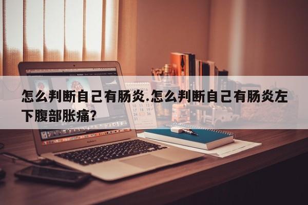 怎么判断自己有肠炎.怎么判断自己有肠炎左下腹部胀痛？