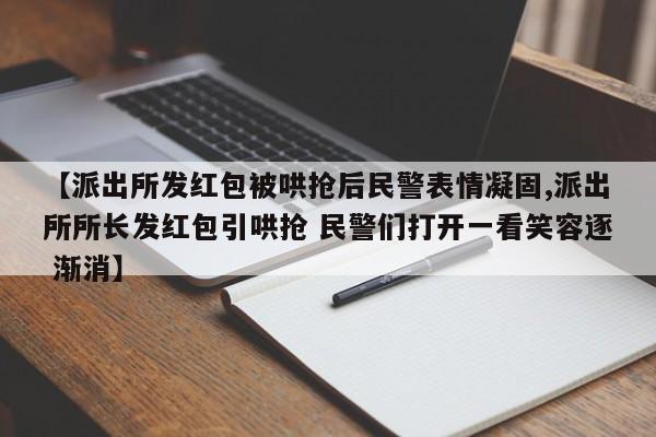 【派出所发红包被哄抢后民警表情凝固,派出所所长发红包引哄抢 民警们打开一看笑容逐 渐消】
