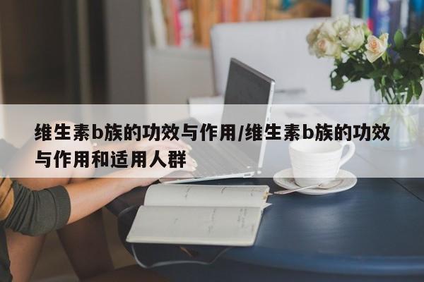 维生素b族的功效与作用/维生素b族的功效与作用和适用人群