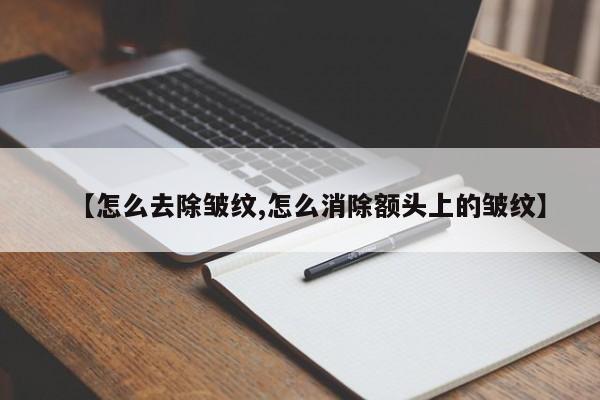 【怎么去除皱纹,怎么消除额头上的皱纹】