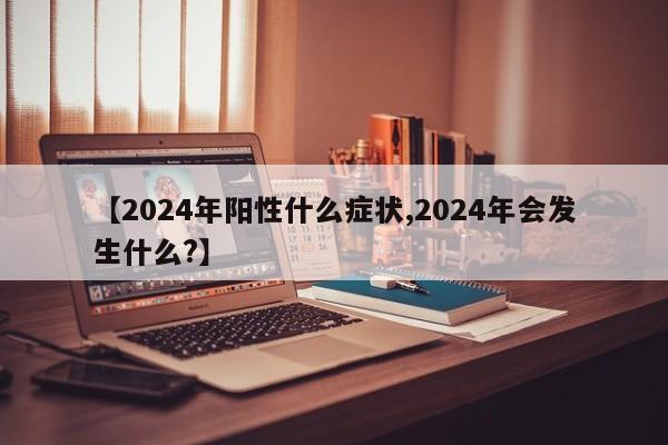【2024年阳性什么症状,2024年会发生什么?】