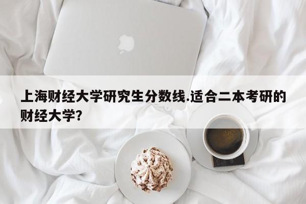 上海财经大学研究生分数线.适合二本考研的财经大学？