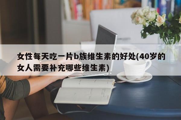 女性每天吃一片b族维生素的好处(40岁的女人需要补充哪些维生素)